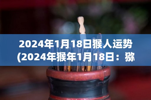 2024年1月18日猴人运势(2024年猴年1月18日：猕猴顺风顺水，运势高涨！)