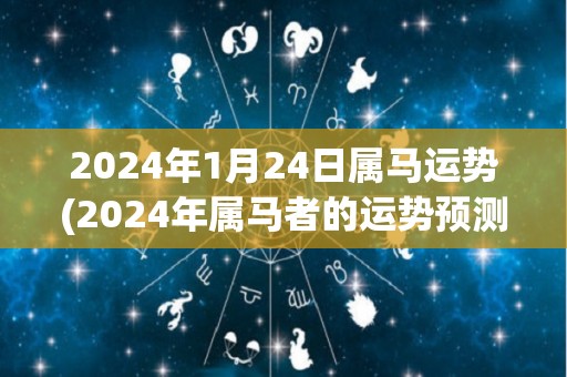 2024年1月24日属马运势(2024年属马者的运势预测)