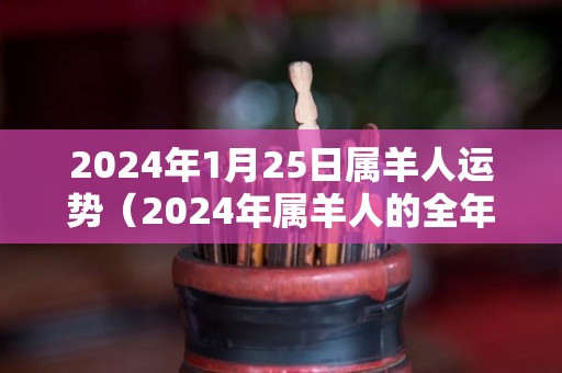 2024年1月25日属羊人运势（2024年属羊人的全年每月）