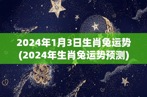 2024年1月3日生肖兔运势(2024年生肖兔运势预测)