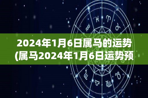 2024年1月6日属马的运势(属马2024年1月6日运势预测)