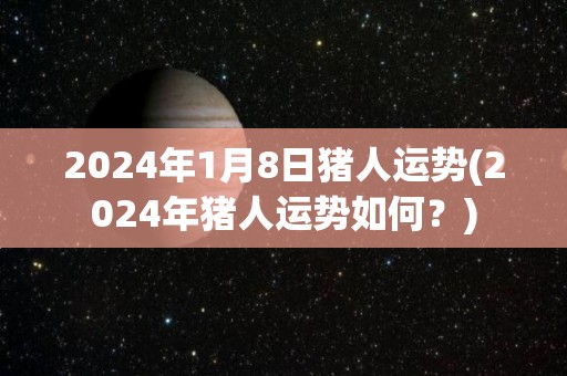 2024年1月8日猪人运势(2024年猪人运势如何？)