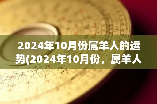 2024年10月份属羊人的运势(2024年10月份，属羊人出行平安，财运亨通。)