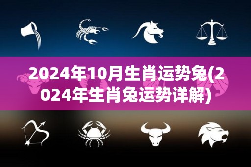 2024年10月生肖运势兔(2024年生肖兔运势详解)