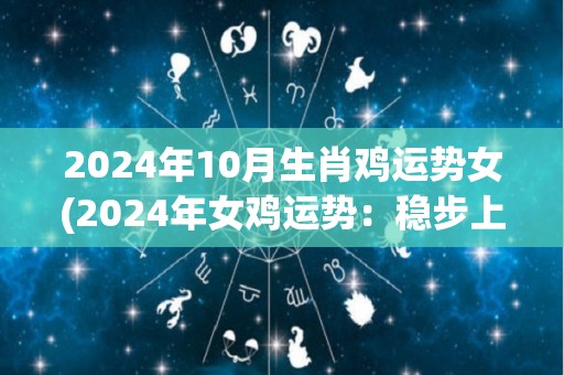 2024年10月生肖鸡运势女(2024年女鸡运势：稳步上升，幸运贵人鼎力相助)