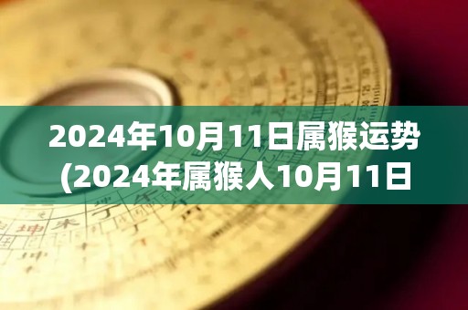 2024年10月11日属猴运势(2024年属猴人10月11日运势预测)