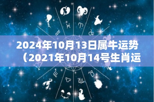 2024年10月13日属牛运势（2021年10月14号生肖运势）