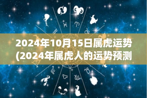 2024年10月15日属虎运势(2024年属虎人的运势预测)