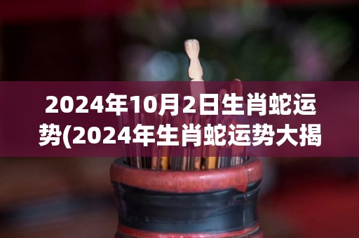 2024年10月2日生肖蛇运势(2024年生肖蛇运势大揭秘！)