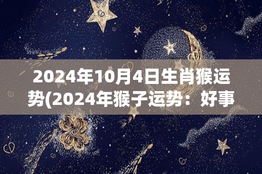 2024年10月4日生肖猴运势(2024年猴子运势：好事成双，健康财运双丰收！)