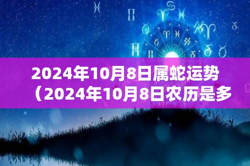 2024年10月8日属蛇运势（2024年10月8日农历是多少）