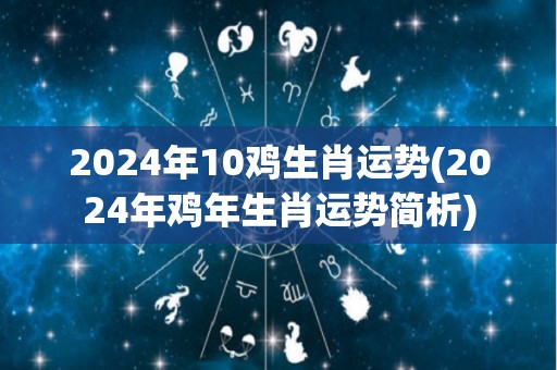 2024年10鸡生肖运势(2024年鸡年生肖运势简析)