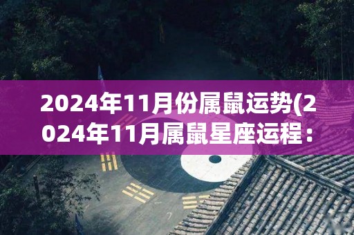 2024年11月份属鼠运势(2024年11月属鼠星座运程：财运亨通，工作生活和谐。)