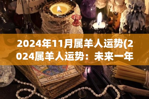 2024年11月属羊人运势(2024属羊人运势：未来一年大展宏图，名利双收)
