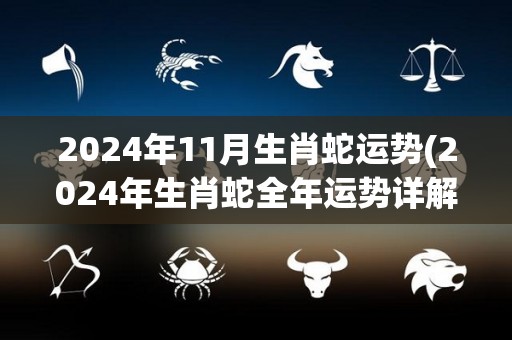 2024年11月生肖蛇运势(2024年生肖蛇全年运势详解)