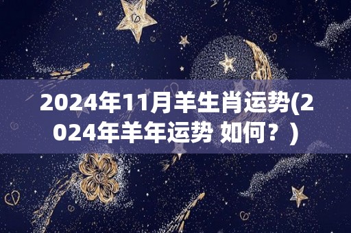 2024年11月羊生肖运势(2024年羊年运势 如何？)