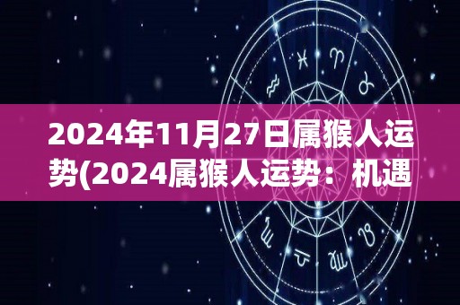 2024年11月27日属猴人运势(2024属猴人运势：机遇与挑战并存)