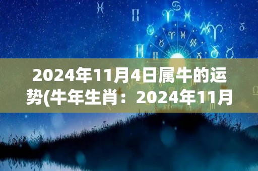 2024年11月4日属牛的运势(牛年生肖：2024年11月4日星座运势解析)