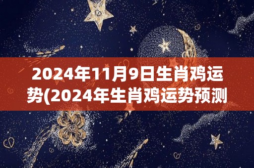 2024年11月9日生肖鸡运势(2024年生肖鸡运势预测详解)
