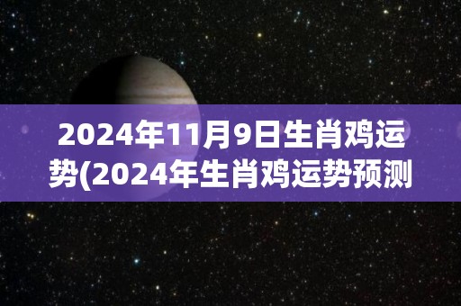 2024年11月9日生肖鸡运势(2024年生肖鸡运势预测详解)