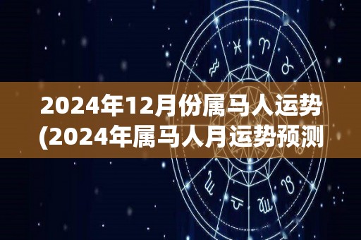 2024年12月份属马人运势(2024年属马人月运势预测)