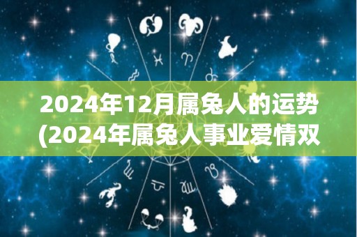 2024年12月属兔人的运势(2024年属兔人事业爱情双丰收)