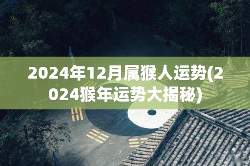 2024年12月属猴人运势(2024猴年运势大揭秘)