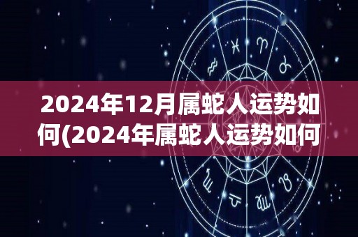 2024年12月属蛇人运势如何(2024年属蛇人运势如何？)