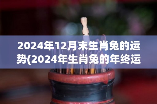 2024年12月末生肖兔的运势(2024年生肖兔的年终运程分析)