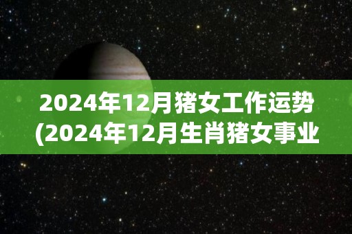 2024年12月猪女工作运势(2024年12月生肖猪女事业运势)