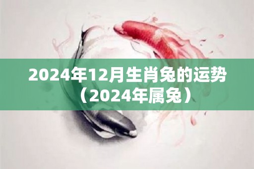 2024年12月生肖兔的运势（2024年属兔）