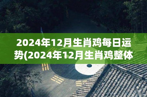 2024年12月生肖鸡每日运势(2024年12月生肖鸡整体运势预测)