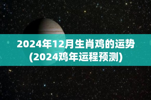 2024年12月生肖鸡的运势(2024鸡年运程预测)
