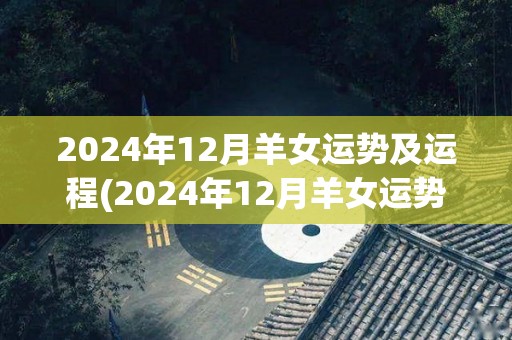 2024年12月羊女运势及运程(2024年12月羊女运势：吉星高照，运势达到巅峰)