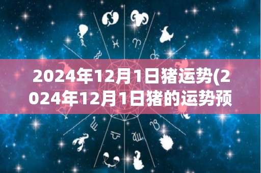 2024年12月1日猪运势(2024年12月1日猪的运势预测)