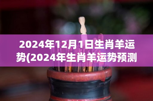 2024年12月1日生肖羊运势(2024年生肖羊运势预测)