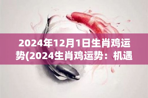 2024年12月1日生肖鸡运势(2024生肖鸡运势：机遇与挑战并存)