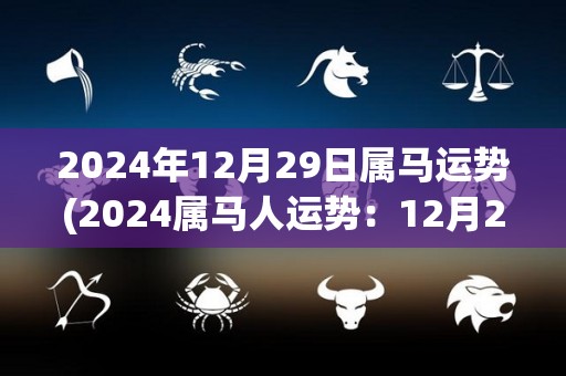 2024年12月29日属马运势(2024属马人运势：12月29日，事业顺遂，需注意健康。)