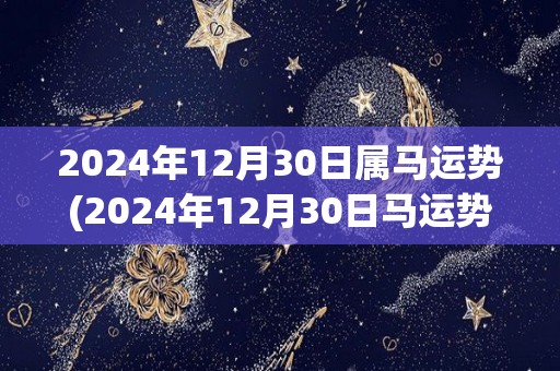 2024年12月30日属马运势(2024年12月30日马运势大好)