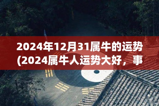 2024年12月31属牛的运势(2024属牛人运势大好，事业顺心，财运亨通)