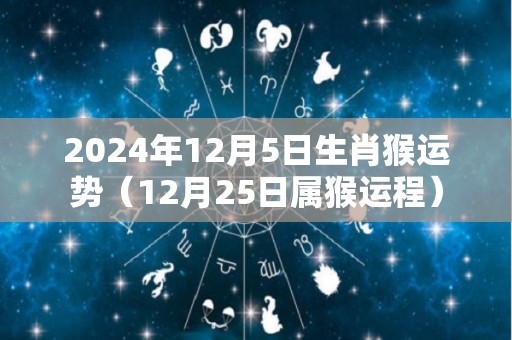 2024年12月5日生肖猴运势（12月25日属猴运程）