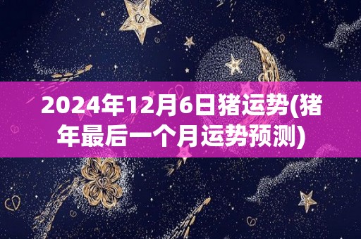2024年12月6日猪运势(猪年最后一个月运势预测)