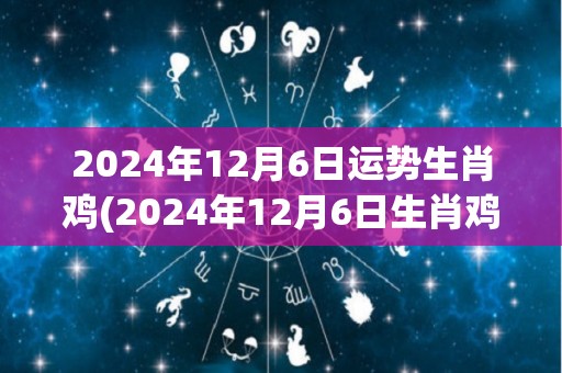 2024年12月6日运势生肖鸡(2024年12月6日生肖鸡运势预测)