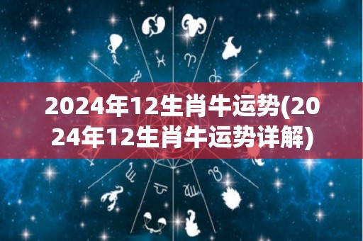 2024年12生肖牛运势(2024年12生肖牛运势详解)