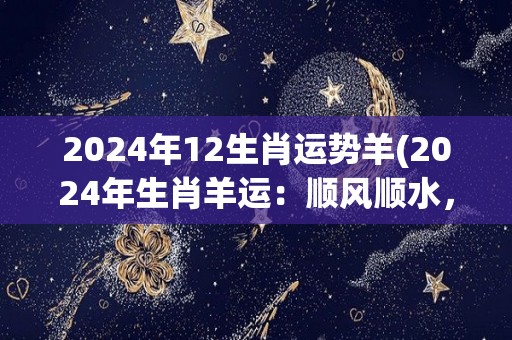 2024年12生肖运势羊(2024年生肖羊运：顺风顺水，财源滚滚来。)