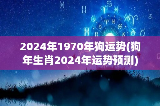 2024年1970年狗运势(狗年生肖2024年运势预测)