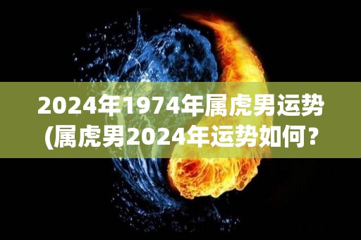 2024年1974年属虎男运势(属虎男2024年运势如何？)