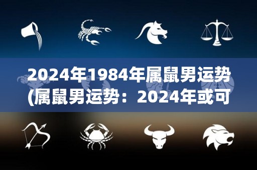 2024年1984年属鼠男运势(属鼠男运势：2024年或可迎来贵人相助)
