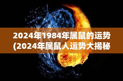 2024年1984年属鼠的运势(2024年属鼠人运势大揭秘)