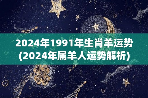 2024年1991年生肖羊运势(2024年属羊人运势解析)